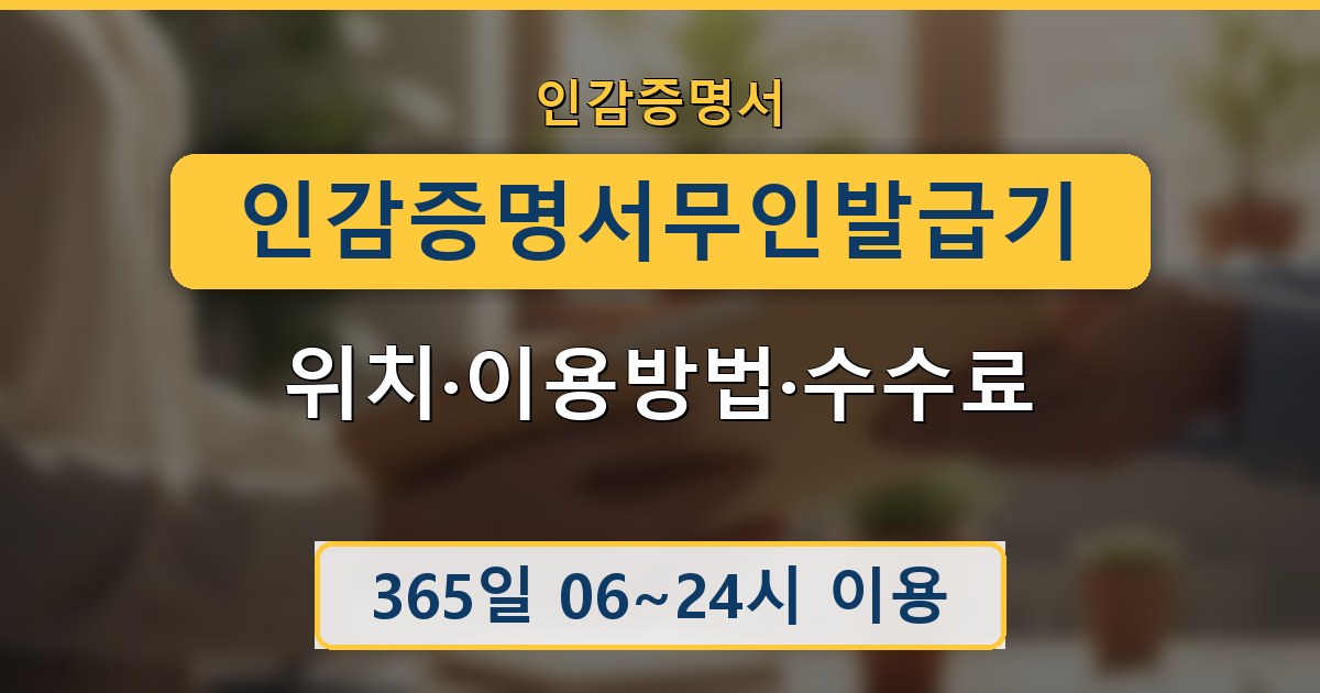 인감증명서 무인발급기 - 위치·이용방법·수수료 안내
