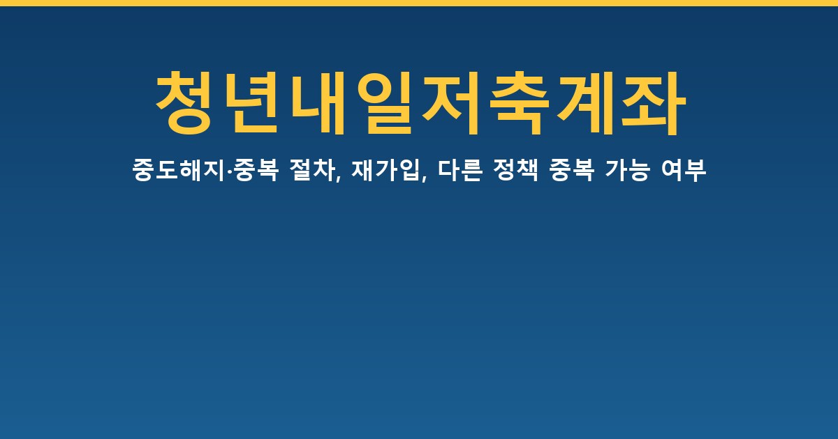 청년내일저축계좌 중도해지·중복 — 절차, 재가입, 다른 정책 중복 가능 여부