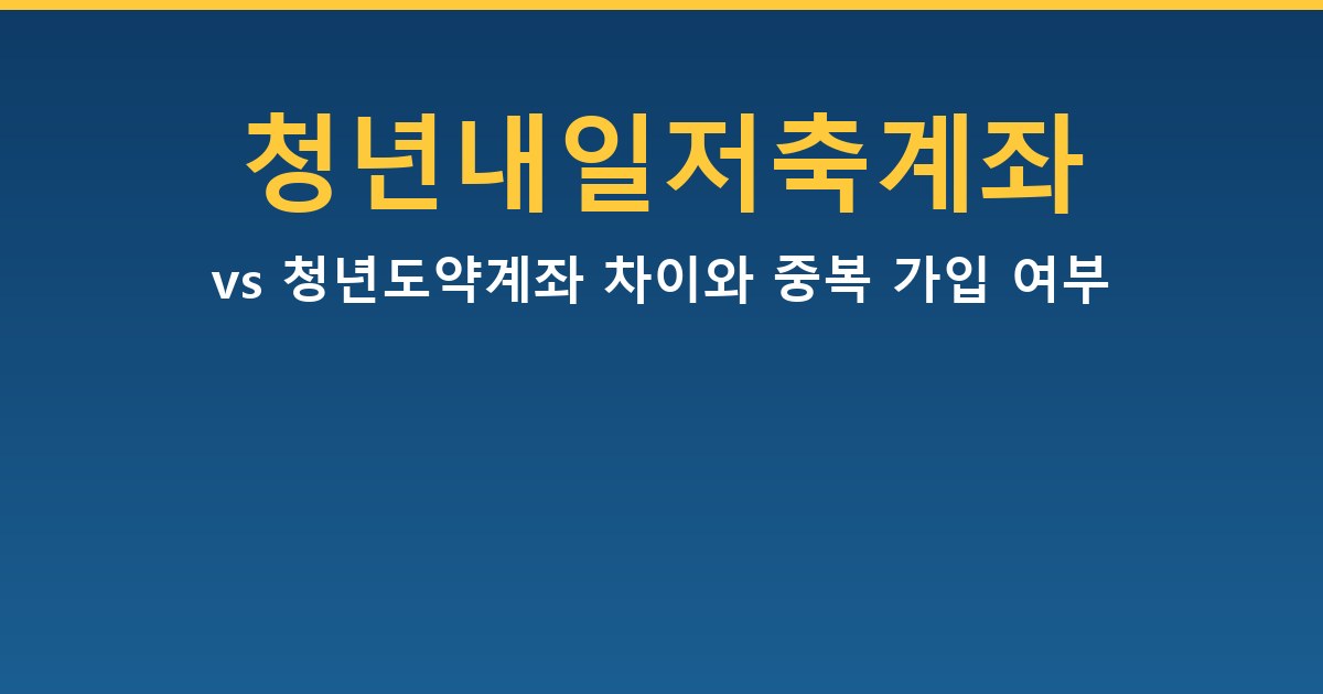 청년내일저축계좌 vs 청년도약계좌 — 차이와 중복 가입 여부